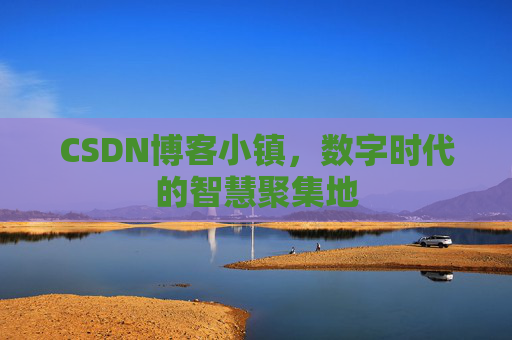 CSDN博客小镇，数字时代的智慧聚集地